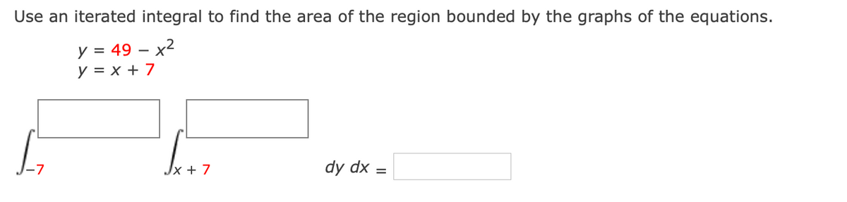 Use an iterated integral to find the area of the region bounded by the graphs of the equations.
y = 49 – x2
y = x + 7
Jx + 7
dy dx
