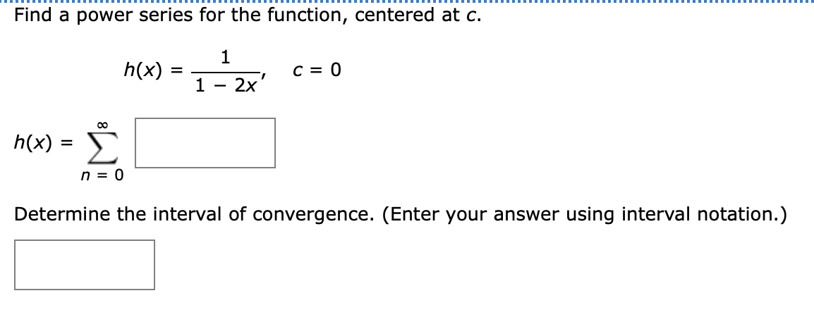Find a power series for the function, centered at c.
1
h(x)
1
C = 0
1.
2x'
-
h(x) :
n = 0
Determine the interval of convergence. (Enter your answer using interval notation.)
