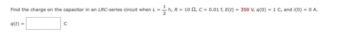 Find the charge on the capacitor in an LRC-series circuit when L =
q(t) =
с
- h, R = 10 , C = 0.01 f, E(t) = 350 V, q(0) = 1 C, and i(0) = 0 A.