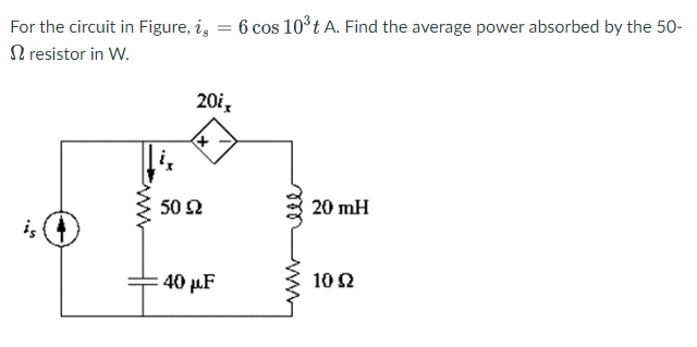 For the circuit in Figure, i, = 6 cos 10³t A. Find the average power absorbed by the 50-
resistor in W.
20i,
+
50 92
:40 μF
20 mH
10 92