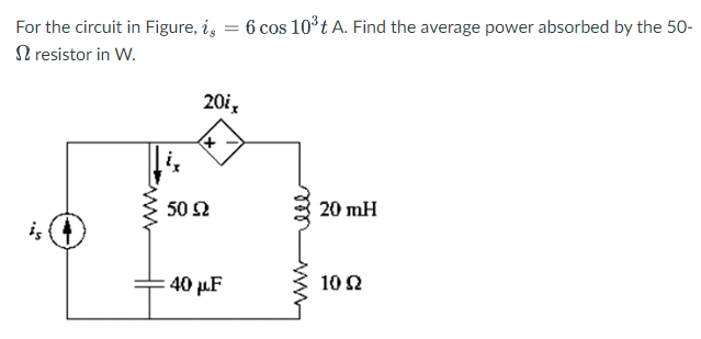 For the circuit in Figure, i = 6 cos 10³t A. Find the average power absorbed by the 50-
resistor in W.
is
20ix
+
50 £2
:40 μF
ell
20 mH
10 92