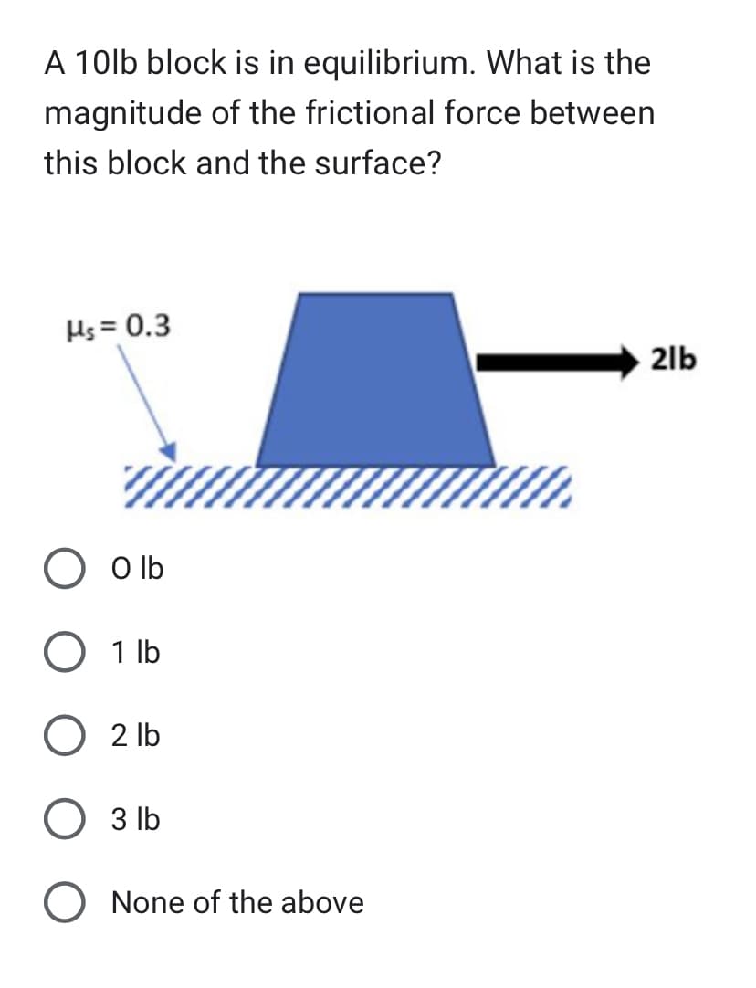 A 10lb block is in
equilibrium. What is the
magnitude of the frictional force between
this block and the surface?
Hs = 0.3
O Olb
O 1 lb
2 lb
3 lb
O None of the above
2lb
