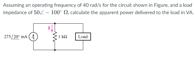 Assuming an operating frequency of 40 rad/s for the circuit shown in Figure, and a load
impedance of 50 - 100°, calculate the apparent power delivered to the load in VA.
275/20⁰ mA (+
www
1kQ2
Load