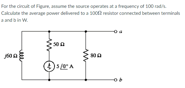 For the circuit of Figure, assume the source operates at a frequency of 100 rad/s.
Calculate the average power delivered to a 1000 resistor connected between terminals
a and b in W.
j60 sz
ell
50 Ω
+)5/0° A
M
80 52
ob