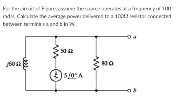 For the circuit of Figure, assume the source operates at a frequency of 100
rad/s. Calculate the average power delivered to a 1000 resistor connected
between terminals a and b in W.
j60 Ω
50 52
5/0° A
M
80 52
ob