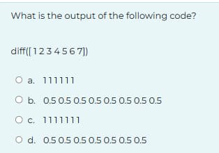 What is the output of the following code?
diff([1234567])
O a. 111111
O b. 0.5 0.5 0.5 0.5 0.5 0.5 0.5 0.5
O c. 1111111
O d. 0.5 0.5 0.5 0.5 0.5 0.5 0.5