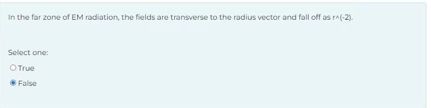In the far zone of EM radiation, the fields are transverse to the radius vector and fall off as r^(-2).
Select one:
O True
False