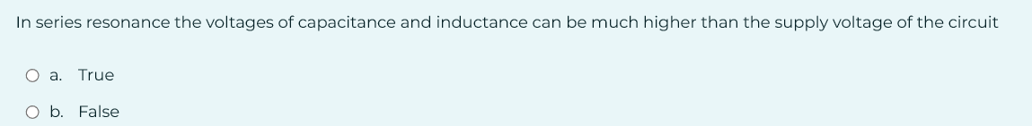 In series resonance the voltages of capacitance and inductance can be much higher than the supply voltage of the circuit
O a. True
O b. False