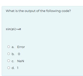What is the output of the following code?
sin(pi)~=0
O a. Error
O b. O
O c. NaN
O d. 1