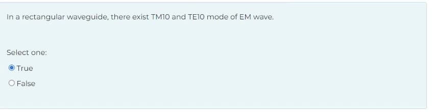 In a rectangular waveguide, there exist TM10 and TE10 mode of EM wave.
Select one:
True
O False