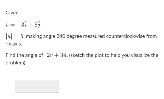 Given
i =
-3î + 83
= 5 making angle 240 degree measured counterclockwise from
+x axis.
Find the angle of 20+ 3u. (sketch the plot to help you visualize the
problem)
