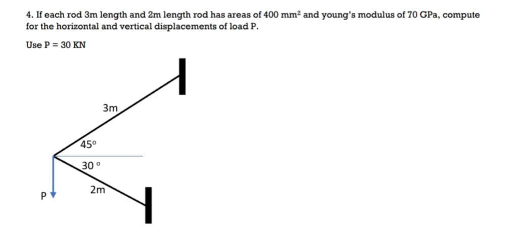 4. If each rod 3m length and 2m length rod has areas of 400 mm² and young's modulus of 70 GPa, compute
for the horizontal and vertical displacements of load P.
Use P = 30 KN
3m
45°
30°
2m
