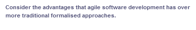 Consider the advantages that agile software development has over
more traditional formalised approaches.
