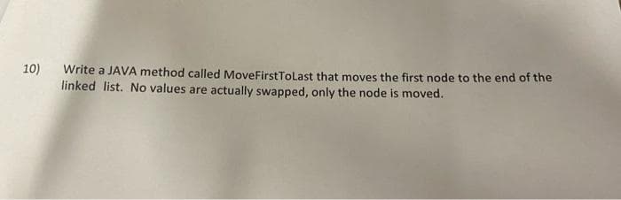 10)
Write a JAVA method called MoveFirst Tolast that moves the first node to the end of the
linked list. No values are actually swapped, only the node is moved.
