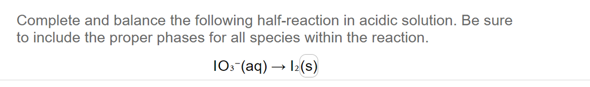 Complete and balance the following half-reaction in acidic solution. Be sure
to include the proper phases for all species within the reaction.
103 (aq) → 12 (s)