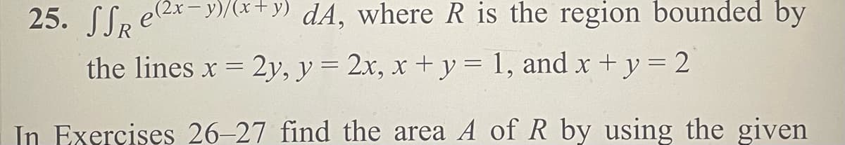 25. Sex
dA, where R is the region bounded by
=
the lines x 2y, y = 2x, x + y = 1, and x + y = 2
In Exercises 26-27 find the area A of R by using the given