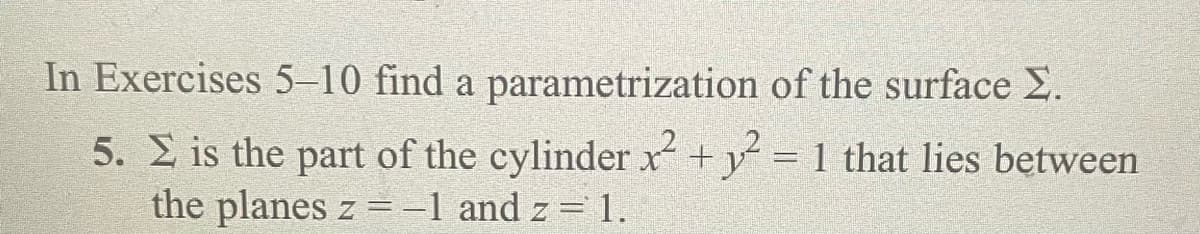 In Exercises 5-10 find a parametrization of the surface Σ.
5. Σ is the part of the cylinder x² + y² = 1 that lies between
the planes z = -1 and z = 1.