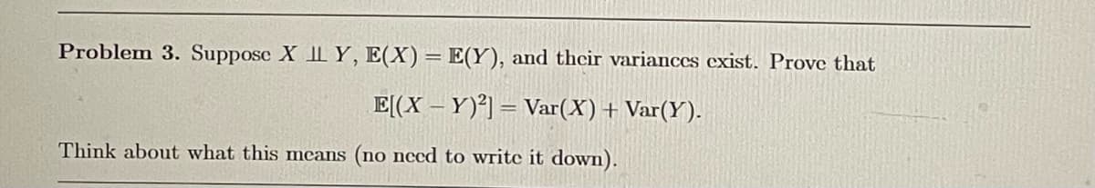 Problem 3. Suppose X LY, E(X) = E(Y), and their variances exist. Prove that
E[(X-Y)2] Var(X) + Var(Y).
Think about what this means (no need to write it down).