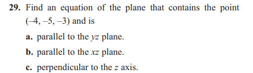 29. Find an equation of the plane that contains the point
(-4,-5, -3) and is
a. parallel to the yz plane.
b. parallel to the xz plane.
c. perpendicular to the z axis.