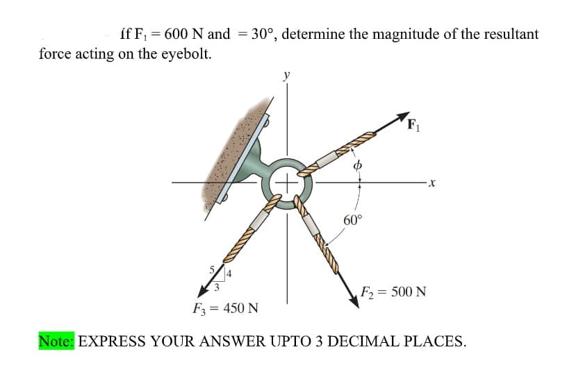 íf F; = 600 N and = 30°, determine the magnitude of the resultant
force acting on the eyebolt.
F1
60°
5
4
F2 = 500 N
F3 = 450 N
Note: EXPRESS YOUR ANSWER UPTO 3 DECIMAL PLACES.

