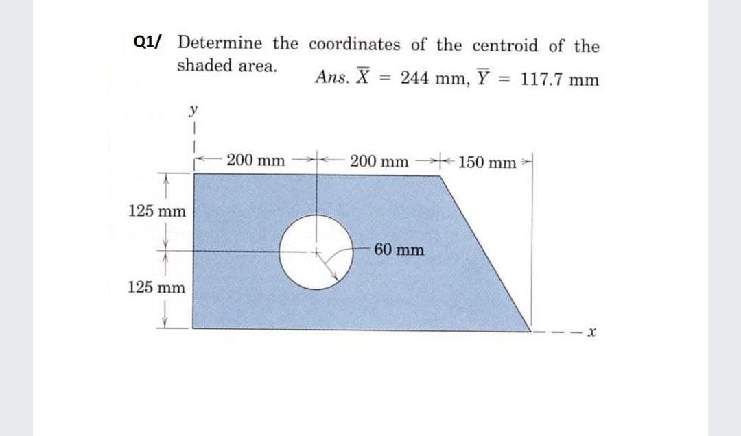 Q1/ Determine the coordinates of the centroid of the
shaded area.
Ans. X
= 244 mm,
Y
117.7 mm
%3D
y
200 mm
200 mm
150 mm
125 mm
60 mm
125 mm
