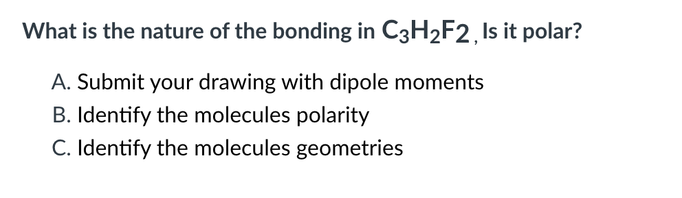 What is the nature of the bonding in C3H₂F2, Is it polar?
A. Submit your drawing with dipole moments
B. Identify the molecules polarity
C. Identify the molecules geometries