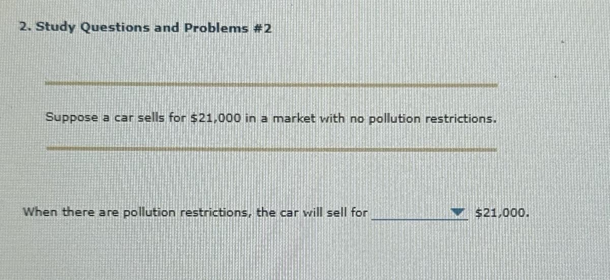 2. Study Questions and Problems #2
Suppose a car sells for $21,000 in a market with no pollution restrictions.
When there are pollution restrictions, the car will sell for
$21,000.