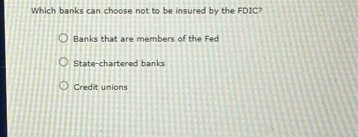 Which banks can choose not to be insured by the FDIC?
Banks that are members of the Fed
State-chartered banks
Credit unions