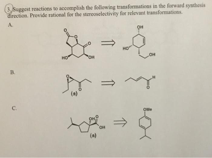 3 Suggest reactions to accomplish the following transformations in the forward synthesis
direction. Provide rational for the stereoselectivity for relevant transformations.
А.
он
HO
HO
OH
OH
(2)
С.
OMe
HO,
(±)
B.

