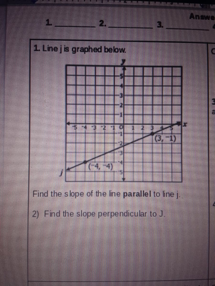 Answe
1.
2.
3.
1. Line j is graphed below.
(3,-1)
(4,-4)
Find the slope of the line parallel to line j.
2) Find the slope perpendicular to J.
