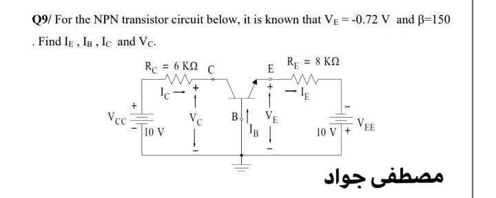 Q9/ For the NPN transistor circuit below, it is known that VE = -0.72 V and B=150
. Find IE , IB , Ic and Vc.
Re
= 6 KN C
= 8 KN
E
Vcc
10 V
B VE
IB
Vc
VEE
10 V +
مصطفى جواد
