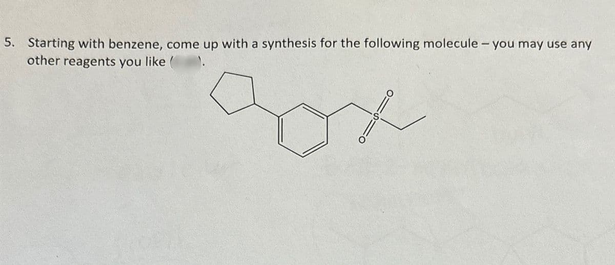 5. Starting with benzene, come up with a synthesis for the following molecule - you may use any
other reagents you like (