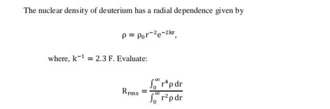 The nuclear density of deuterium has a radial dependence given by
P = Por-²e-2kr,
where, k-¹ = 2.3 F. Evaluate:
Rrms
Sorpdr
Sor²pdr