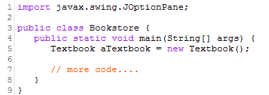 1 import javax.swing.JOptionPane;
2
3 public class Bookstore {
4 public static void main(String[] args) {
Textbook aTextbook = new Textbook ();
5
// more code....
6
D
7
00 0
8
9}
}