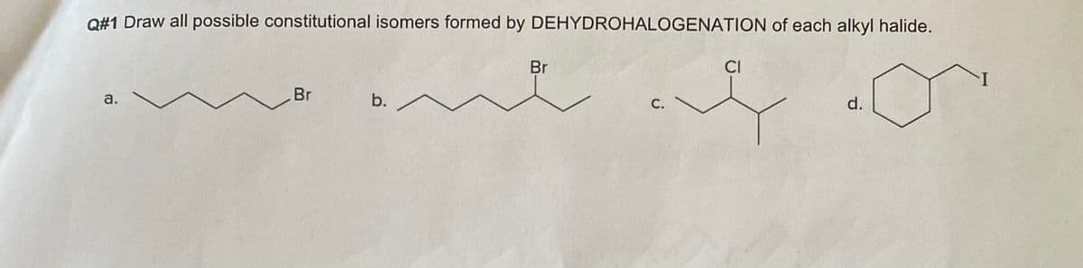 O#1 Draw all possible constitutional isomers formed by DEHYDROHALOGENATION of each alkyl halide.
Br
CI
Br
b.
а.
С.
d.
