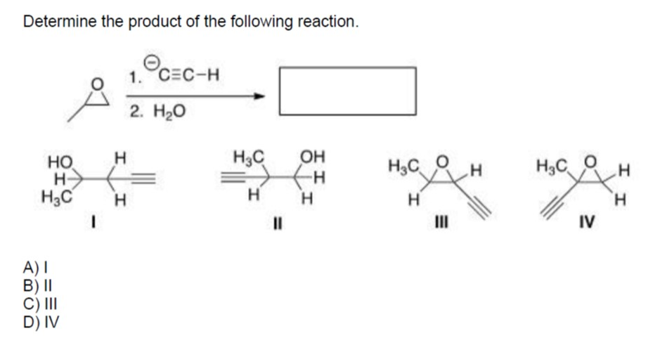 Determine the product of the following reaction.
1. СЕС-н
2. Нао
H3C
Но
H->
H3C
OH
H3C O
H3C O
H.
H
H
H.
II
II
IV
A)I
B) I|
C) III
D) IV
