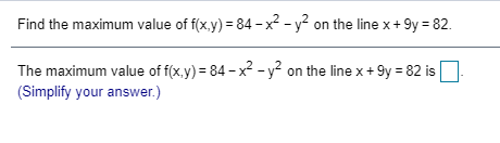 Find the maximum value of f(x.y) = 84 -x² - y² on the line x+ 9y = 82.
The maximum value of f(x.y) = 84 - x2 - y² on the line x+ 9y = 82 is
(Simplify your answer.)
