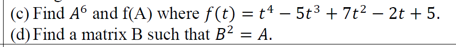 (c) Find A6 and f(A) where f(t) = t4 – 5t3 + 7t² – 2t + 5.
(d) Find a matrix B such that B² = A.
