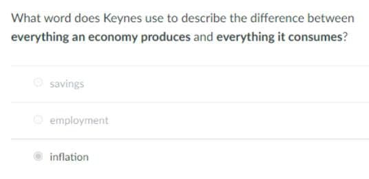 What word does Keynes use to describe the difference between
everything an economy produces and everything it consumes?
O savings
O employment
inflation
