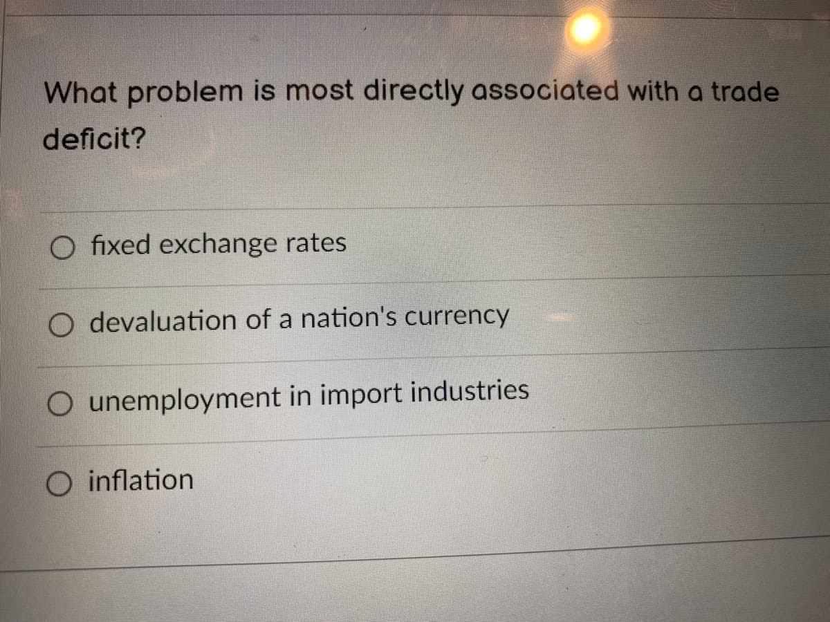 What problem is most directly associated with a trade
deficit?
O fixed exchange rates
O devaluation of a nation's currency
O unemployment in import industries.
O inflation