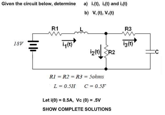 Given the circuit below, determine
a) i,(t), i(t) and i,(t)
b) V. (t), Ve(t)
R1
R3
iz(t)"
izl R2
18V
CC
R1 = R2 = R3 = 5ohms
L = 0.5H
C = 0.5F
Let i(0) = 0.5A, Vc (0) = .5V
SHOW COMPLETE SOLUTIONS
