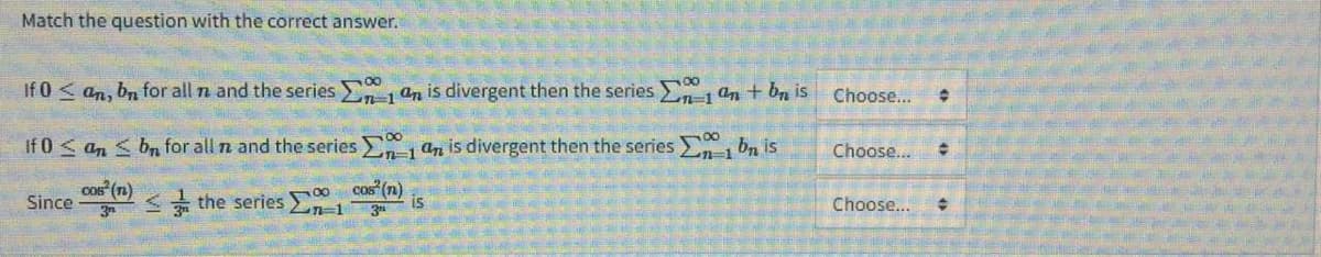 Match the question with the correct answer.
If 0 ≤ an, bn for all n and the series 1 an is divergent then the series
WA
If 0 ≤ an ≤ bn for all n and the series 1 an is divergent then the series
00
de bole
Since O(n)<
the series
cos² (n)
2n-1
n=1
80
an + bn is
1 bn is
Choose... +
Choose... O
Choose... +