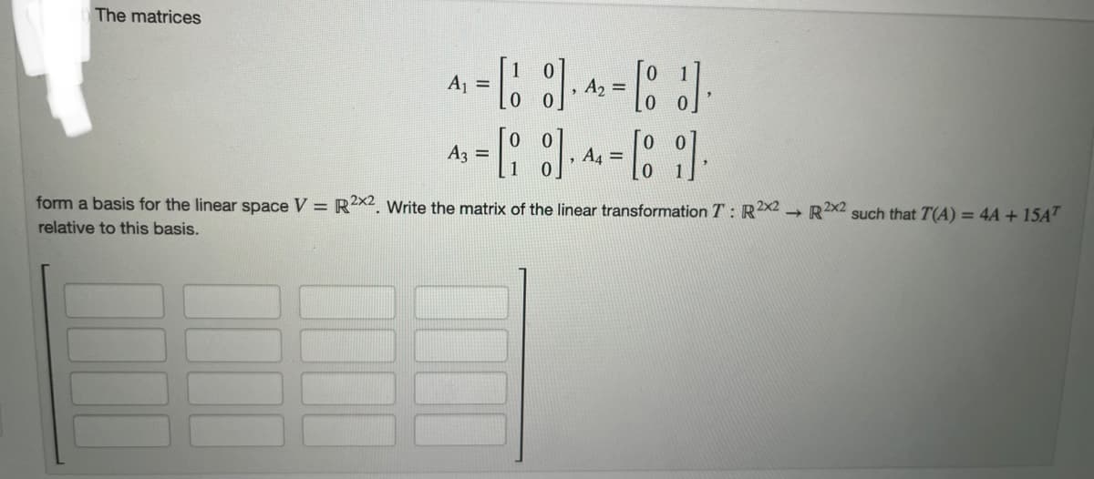 The matrices
4₁ = [18] · 4₂ = [od] ·
,
A3 =
[0].A
0
-[9]
0
A4 =
form a basis for the linear space V = R2x2. Write the matrix of the linear transformation T: R2x2
relative to this basis.
2x2
→ R2
such that T(A) = 4A +15AT