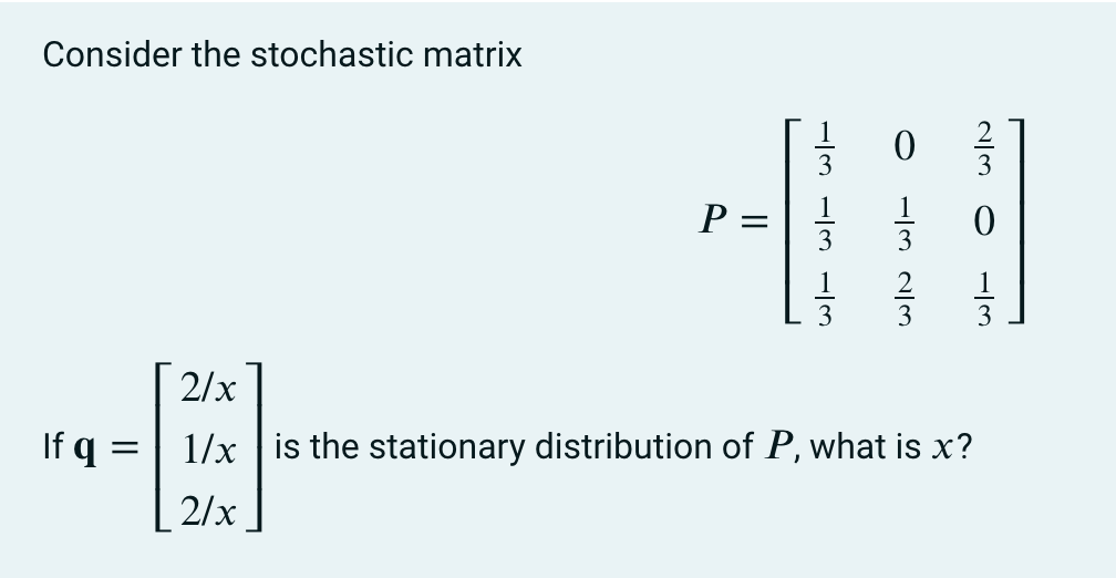 Consider the stochastic matrix
P =
1
3
2
3
3
2/x
If q =
1/x |is the stationary distribution of P, what is x?
2/x
2/3 0
