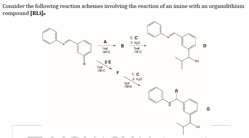 Consider the following reaction schemes involving the reaction of an imine with an organolithium
compound [RLi]n
1. C
A
2. H₂O
D
THF
THF
-90°C
-78°C
1. C
2. H₂O
Br
2 E
THF
-78°C
F
THF
-78°C
OH
R
org
OH
G
