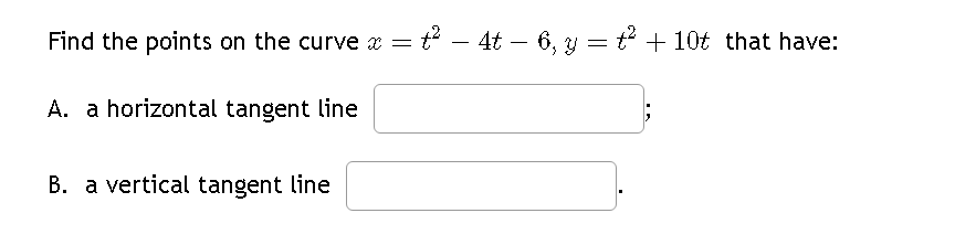 Find the points on the curve x = - t² — 4t — 6, y = t² + 10t that have:
A. a horizontal tangent line
B. a vertical tangent line