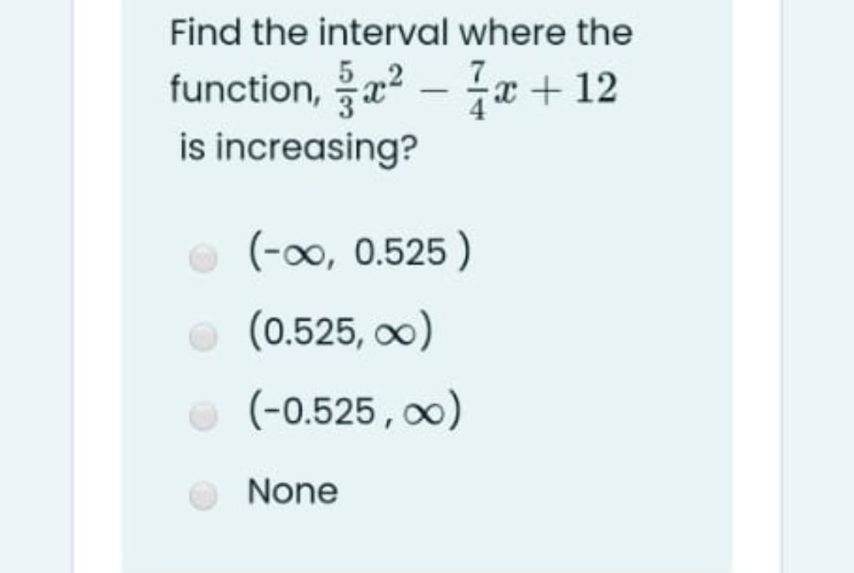 Find the interval where the
5 2
function, a? - x + 12
is increasing?
(-00, 0.525)
(0.525, 0)
(-0.525, 0)
None
