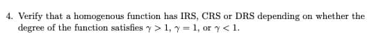 4. Verify that a homogenous function has IRS, CRS or DRS depending on whether the
degree of the function satisfies y> 1, y = 1, or y< 1.
