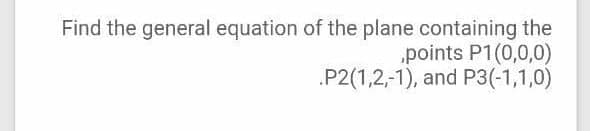 Find the general equation of the plane containing the
points P1(0,0,0)
.P2(1,2,-1), and P3(-1,1,0)
