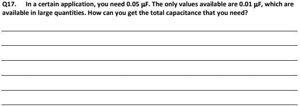 Q17.
In a certain application, you need 0.05 µF. The only values available are 0.01 µF, which are
available in large quantities. How can you get the total capacitance that you need?
